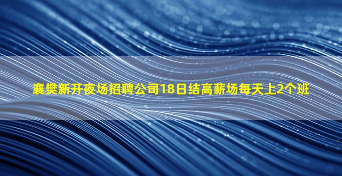 襄樊新开夜场招聘公司18日结高薪场每天上2个班